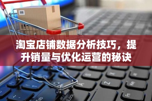 淘宝店铺数据分析技巧，提升销量与优化运营的秘诀