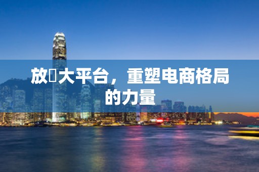 放單大平台，重塑电商格局的力量