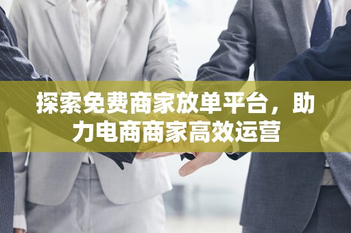 探索免费商家放单平台，助力电商商家高效运营