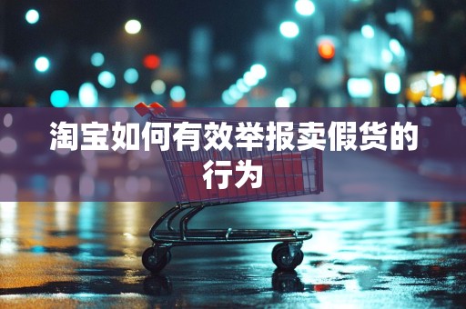淘宝如何有效举报卖假货的行为