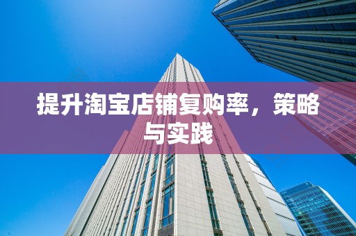 提升淘宝店铺复购率，策略与实践