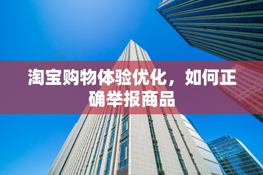 淘宝购物体验优化，如何正确举报商品