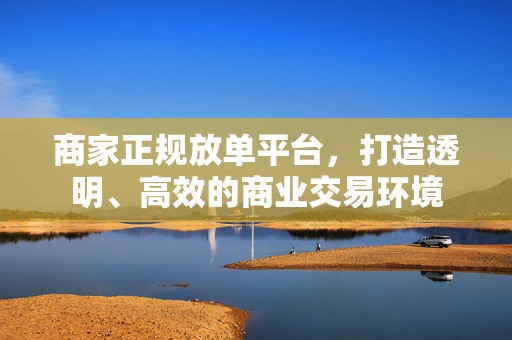 商家正规放单平台，打造透明、高效的商业交易环境