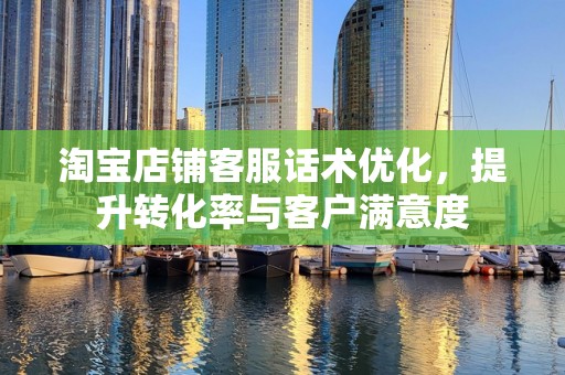 淘宝店铺客服话术优化，提升转化率与客户满意度