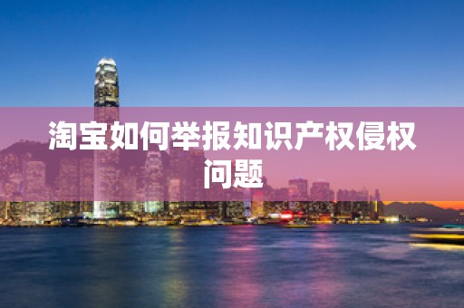 淘宝如何举报知识产权侵权问题