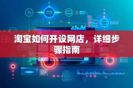 淘宝如何开设网店，详细步骤指南