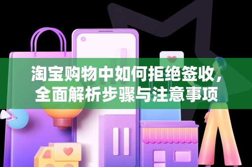 淘宝购物中如何拒绝签收，全面解析步骤与注意事项