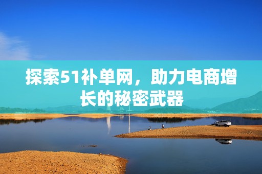 探索51补单网，助力电商增长的秘密武器
