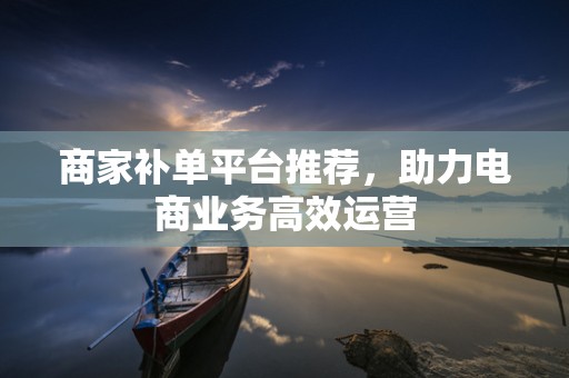 商家补单平台推荐，助力电商业务高效运营