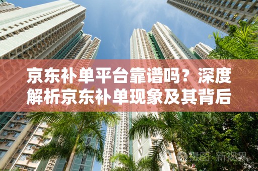 京东补单平台靠谱吗？深度解析京东补单现象及其背后的平台信誉问题