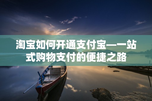 淘宝如何开通支付宝—一站式购物支付的便捷之路