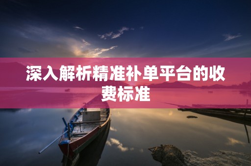 深入解析精准补单平台的收费标准