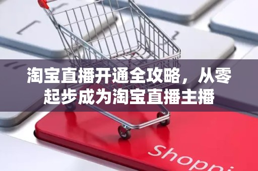 淘宝直播开通全攻略，从零起步成为淘宝直播主播