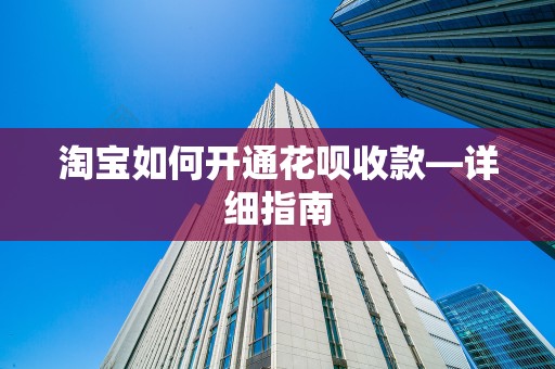 淘宝如何开通花呗收款—详细指南