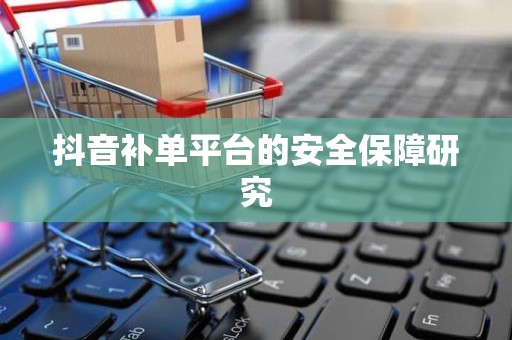 抖音补单平台的安全保障研究