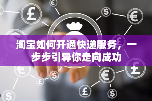 淘宝如何开通快递服务，一步步引导你走向成功
