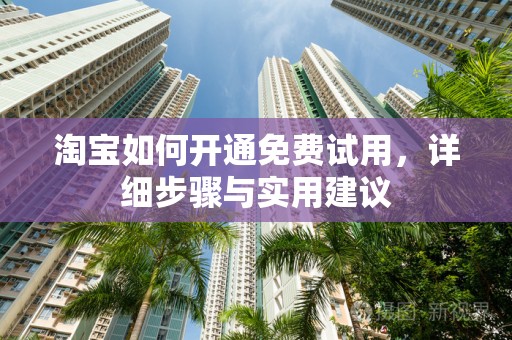 淘宝如何开通免费试用，详细步骤与实用建议