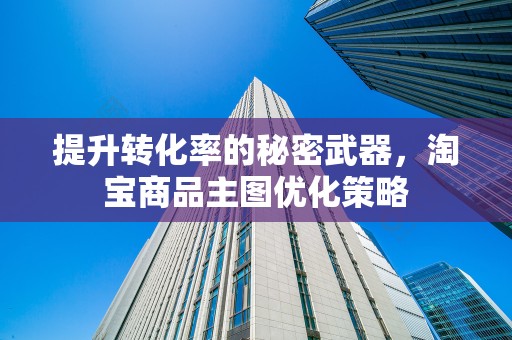 提升转化率的秘密武器，淘宝商品主图优化策略