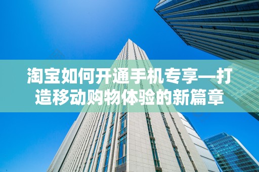 淘宝如何开通手机专享—打造移动购物体验的新篇章