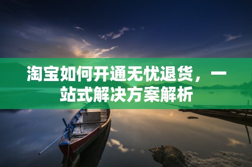 淘宝如何开通无忧退货，一站式解决方案解析