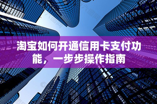 淘宝如何开通信用卡支付功能，一步步操作指南