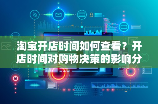 淘宝开店时间如何查看？开店时间对购物决策的影响分析
