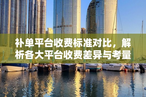 补单平台收费标准对比，解析各大平台收费差异与考量因素