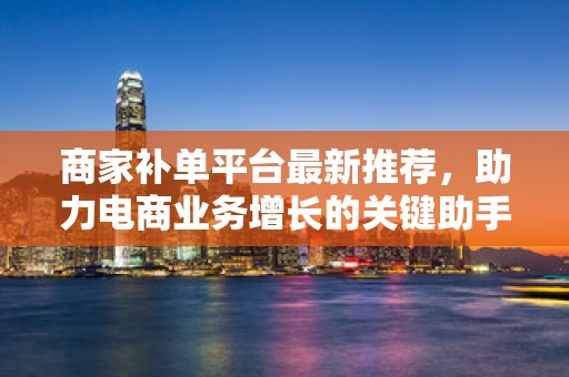 商家补单平台最新推荐，助力电商业务增长的关键助手