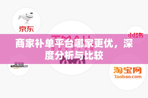 商家补单平台哪家更优，深度分析与比较