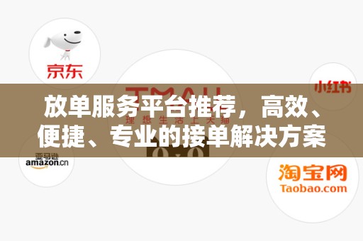 放单服务平台推荐，高效、便捷、专业的接单解决方案
