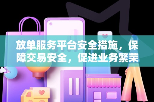 放单服务平台安全措施，保障交易安全，促进业务繁荣