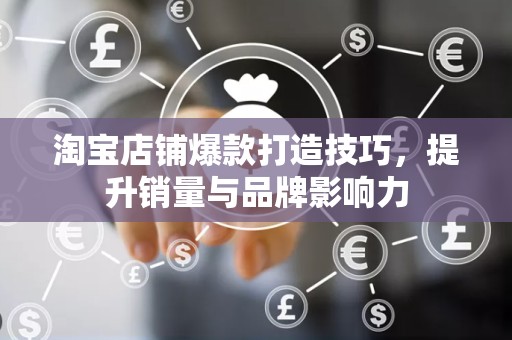 淘宝店铺爆款打造技巧，提升销量与品牌影响力