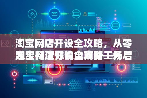 淘宝网店开设全攻略，从零起步打造你的电商梦工场
淘宝网店开设全攻略—开启电商之旅的第一步