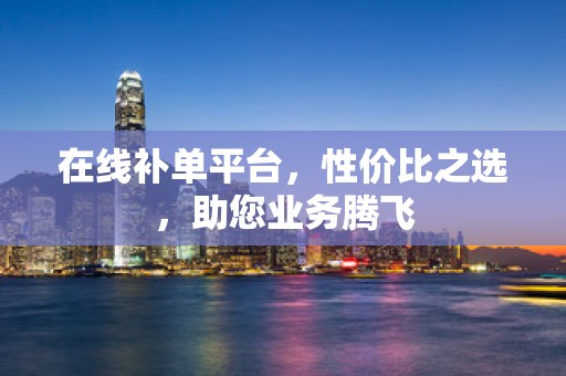 在线补单平台，性价比之选，助您业务腾飞