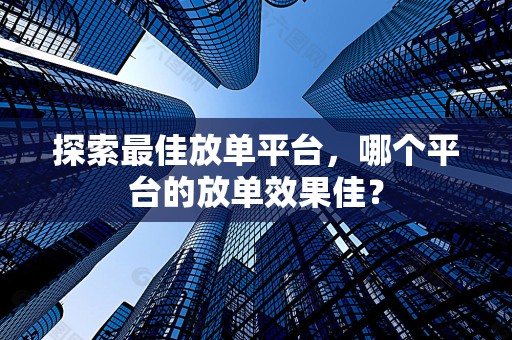 探索最佳放单平台，哪个平台的放单效果佳？