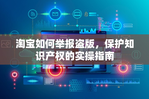 淘宝如何举报盗版，保护知识产权的实操指南