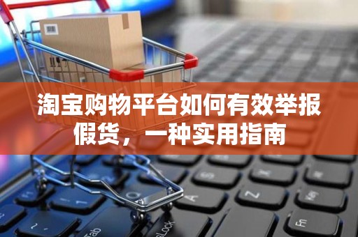 淘宝购物平台如何有效举报假货，一种实用指南