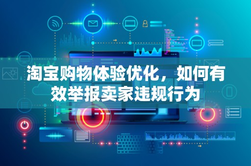 淘宝购物体验优化，如何有效举报卖家违规行为