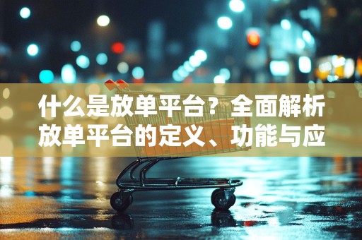 什么是放单平台？全面解析放单平台的定义、功能与应用场景