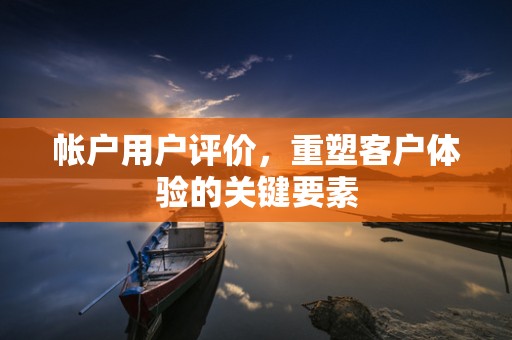 帐户用户评价，重塑客户体验的关键要素