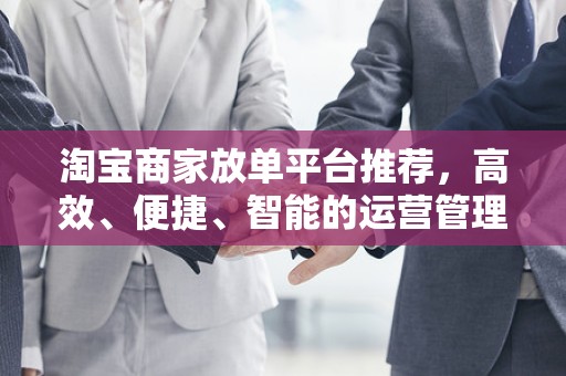淘宝商家放单平台推荐，高效、便捷、智能的运营管理工具