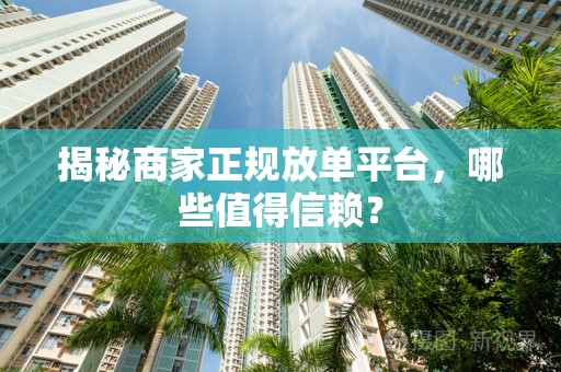 揭秘商家正规放单平台，哪些值得信赖？