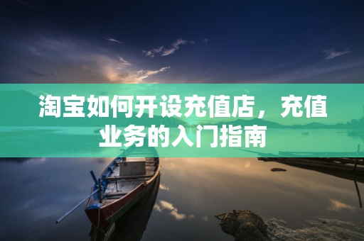 淘宝如何开设充值店，充值业务的入门指南