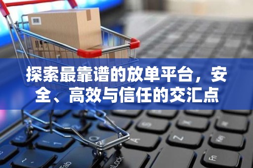 探索最靠谱的放单平台，安全、高效与信任的交汇点