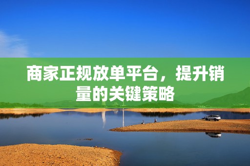 商家正规放单平台，提升销量的关键策略