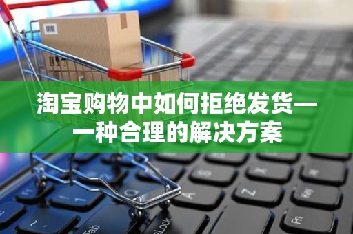 淘宝购物中如何拒绝发货—一种合理的解决方案