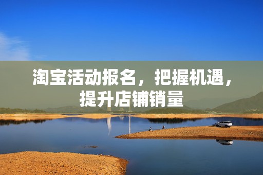 淘宝活动报名，把握机遇，提升店铺销量