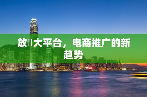 放單大平台，电商推广的新趋势