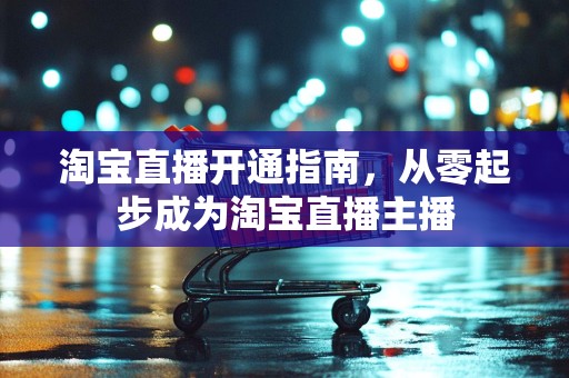 淘宝直播开通指南，从零起步成为淘宝直播主播