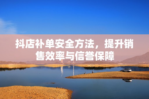 抖店补单安全方法，提升销售效率与信誉保障
